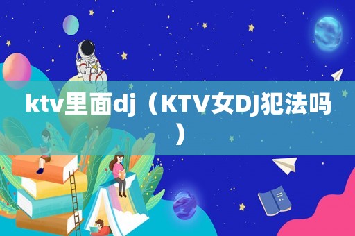 ktv里面dj（KTV女DJ犯法嗎）
