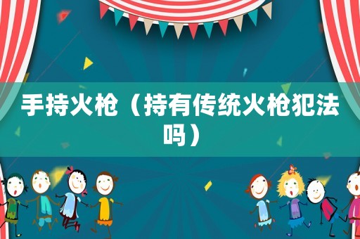 手持火槍（持有傳統(tǒng)火槍犯法嗎）