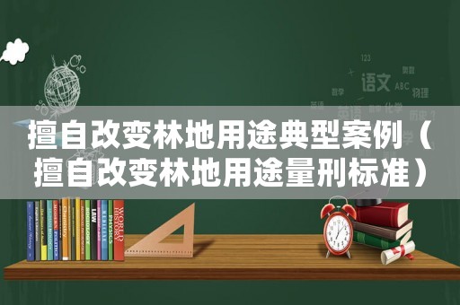 擅自改變林地用途典型案例（擅自改變林地用途量刑標準）