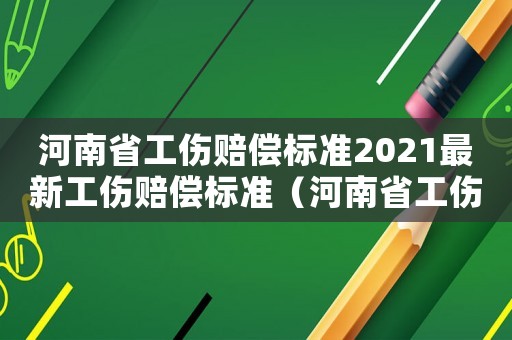河南省工傷賠償標準2021最新工傷賠償標準（河南省工傷傷殘賠償標準）