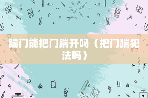 踹門能把門踹開嗎（把門踹犯法嗎）