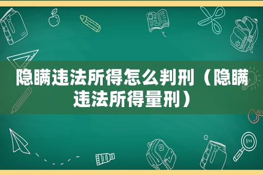 隱瞞違法所得怎么判刑（隱瞞違法所得量刑）