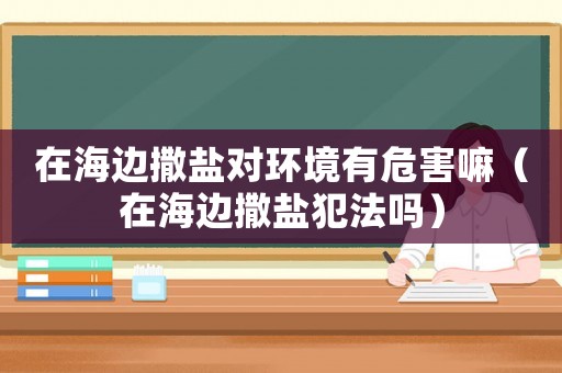 在海邊撒鹽對環境有危害嘛（在海邊撒鹽犯法嗎）