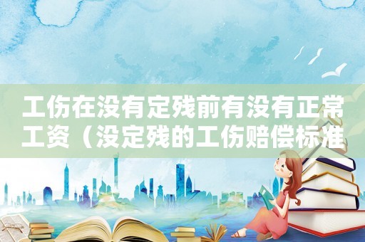 工傷在沒有定殘前有沒有正常工資（沒定殘的工傷賠償標準）