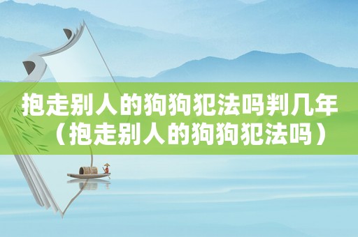 抱走別人的狗狗犯法嗎判幾年（抱走別人的狗狗犯法嗎）