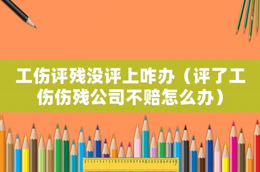 工傷評殘沒評上咋辦（評了工傷傷殘公司不賠怎么辦）