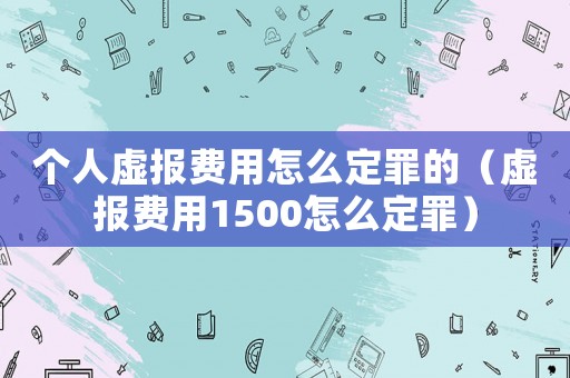 個人虛報費用怎么定罪的（虛報費用1500怎么定罪）