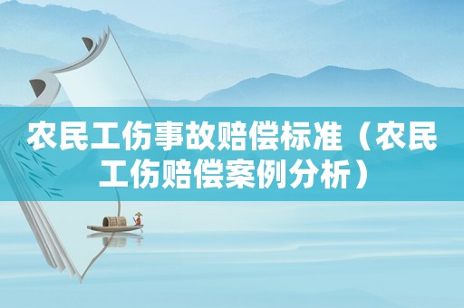 農民工傷事故賠償標準（農民工傷賠償案例分析）