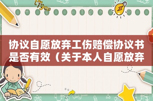 協議自愿放棄工傷賠償協議書是否有效（關于本人自愿放棄公司工傷賠償）