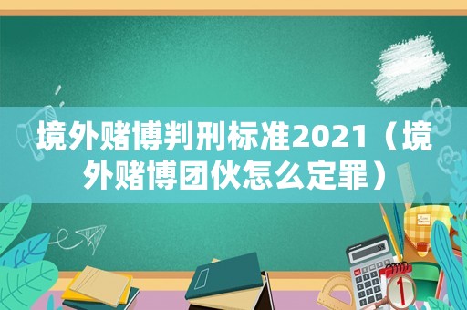 境外賭博判刑標(biāo)準(zhǔn)2021（境外賭博團(tuán)伙怎么定罪）