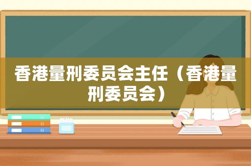 香港量刑委員會(huì)主任（香港量刑委員會(huì)）
