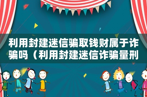 利用封建迷信騙取錢財屬于詐騙嗎（利用封建迷信詐騙量刑）