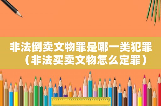 非法倒賣文物罪是哪一類犯罪（非法買賣文物怎么定罪）