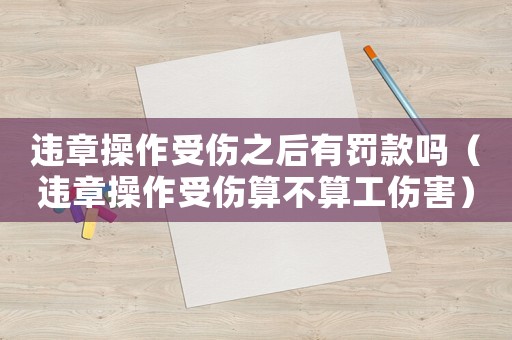 違章操作受傷之后有罰款嗎（違章操作受傷算不算工傷害）