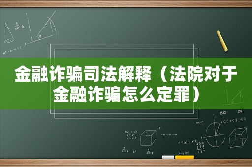 金融詐騙司法解釋?zhuān)ǚㄔ簩?duì)于金融詐騙怎么定罪）
