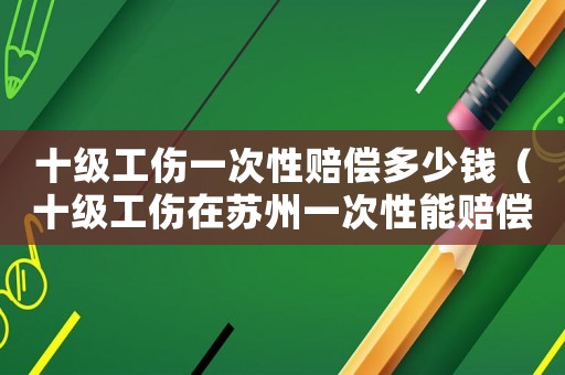 十級工傷一次性賠償多少錢（十級工傷在蘇州一次性能賠償多少錢）