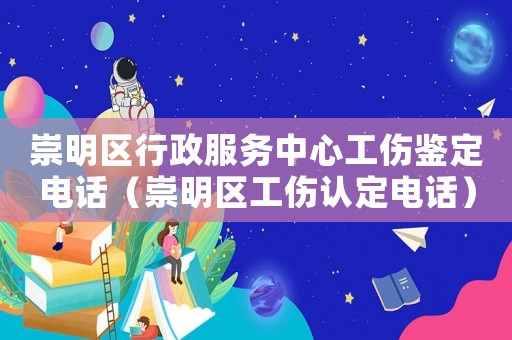 崇明區行政服務中心工傷鑒定電話（崇明區工傷認定電話）