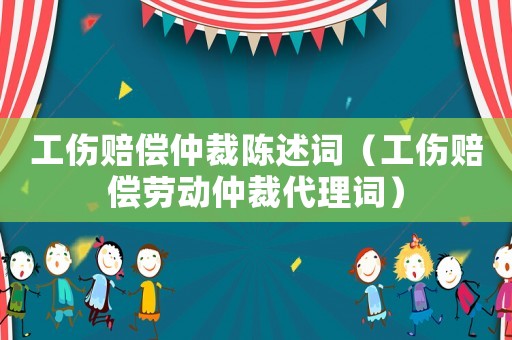 工傷賠償仲裁陳述詞（工傷賠償勞動仲裁代理詞）