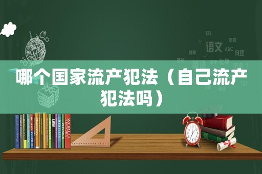 哪個國家流產犯法（自己流產犯法嗎）
