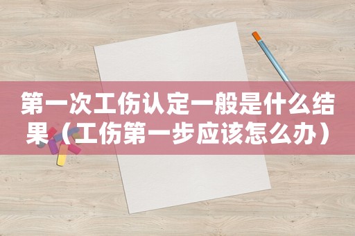 第一次工傷認定一般是什么結果（工傷第一步應該怎么辦）