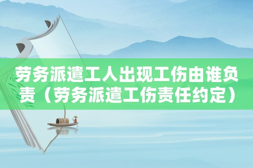 勞務派遣工人出現工傷由誰負責（勞務派遣工傷責任約定）