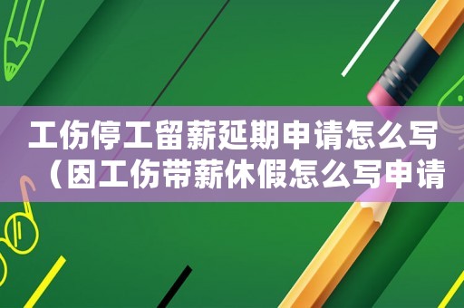 工傷停工留薪延期申請怎么寫（因工傷帶薪休假怎么寫申請）