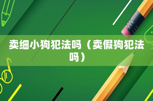 賣細(xì)小狗犯法嗎（賣假狗犯法嗎）