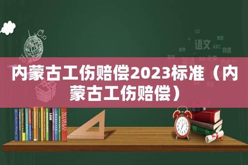 內蒙古工傷賠償2023標準（內蒙古工傷賠償）