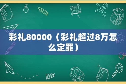彩禮80000（彩禮超過(guò)8萬(wàn)怎么定罪）