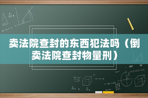 賣法院查封的東西犯法嗎（倒賣法院查封物量刑）