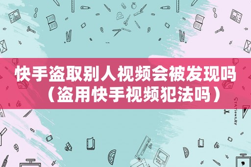 快手盜取別人視頻會被發現嗎（盜用快手視頻犯法嗎）