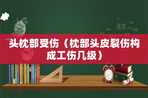 頭枕部受傷（枕部頭皮裂傷構(gòu)成工傷幾級）