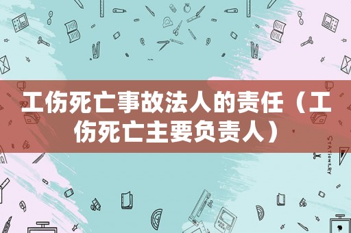 工傷死亡事故法人的責任（工傷死亡主要負責人）