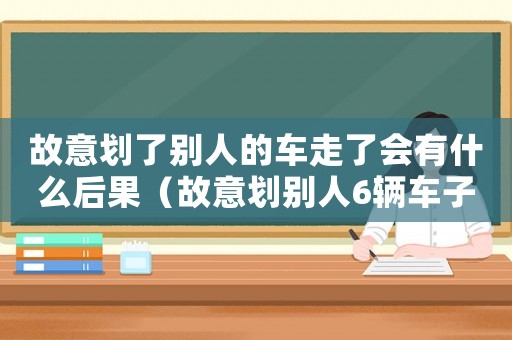 故意劃了別人的車走了會有什么后果（故意劃別人6輛車子怎么定罪）