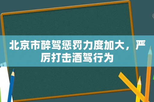 北京市醉駕懲罰力度加大，嚴厲打擊酒駕行為