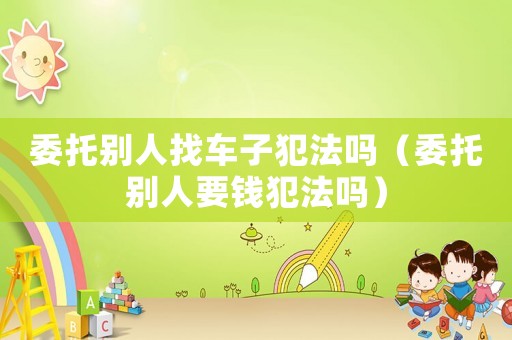 委托別人找車子犯法嗎（委托別人要錢犯法嗎）