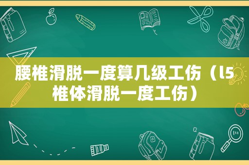 腰椎滑脫一度算幾級工傷（l5椎體滑脫一度工傷）