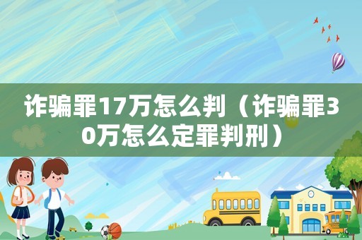 詐騙罪17萬怎么判（詐騙罪30萬怎么定罪判刑）