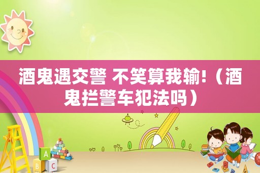 酒鬼遇交警 不笑算我輸!（酒鬼攔警車犯法嗎）