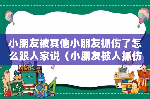 小朋友被其他小朋友抓傷了怎么跟人家說（小朋友被人抓傷怎么定罪）