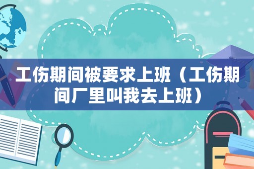 工傷期間被要求上班（工傷期間廠里叫我去上班）