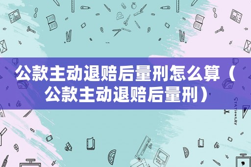 公款主動退賠后量刑怎么算（公款主動退賠后量刑）