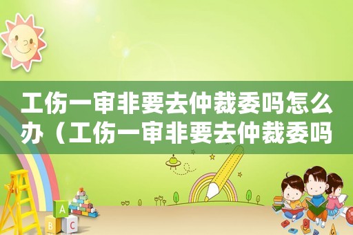 工傷一審非要去仲裁委嗎怎么辦（工傷一審非要去仲裁委嗎）