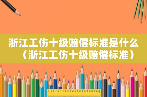 浙江工傷十級(jí)賠償標(biāo)準(zhǔn)是什么（浙江工傷十級(jí)賠償標(biāo)準(zhǔn)）