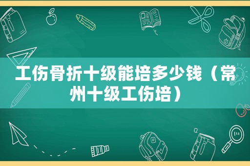 工傷骨折十級能培多少錢（常州十級工傷培）
