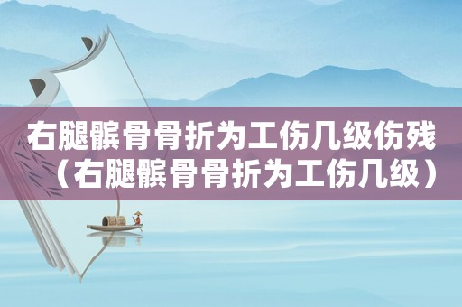 右腿髕骨骨折為工傷幾級傷殘（右腿髕骨骨折為工傷幾級）