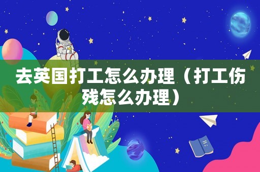 去英國打工怎么辦理（打工傷殘?jiān)趺崔k理）