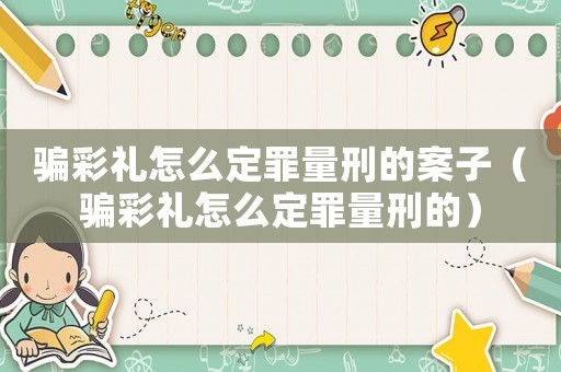 騙彩禮怎么定罪量刑的案子（騙彩禮怎么定罪量刑的）