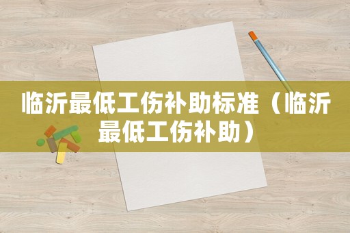 臨沂最低工傷補助標準（臨沂最低工傷補助）