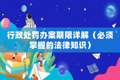 行政處罰辦案期限詳解（必須掌握的法律知識）